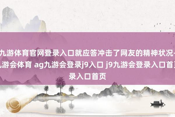 九游体育官网登录入口就应答冲击了网友的精神状况-九游会体育 ag九游会登录j9入口 j9九游会登录入口首页