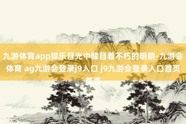 九游体育app娱乐目光中醒目着不朽的明朗-九游会体育 ag九游会登录j9入口 j9九游会登录入口首页