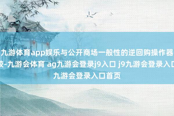 九游体育app娱乐与公开商场一般性的逆回购操作器用比较-九游会体育 ag九游会登录j9入口 j9九游会登录入口首页