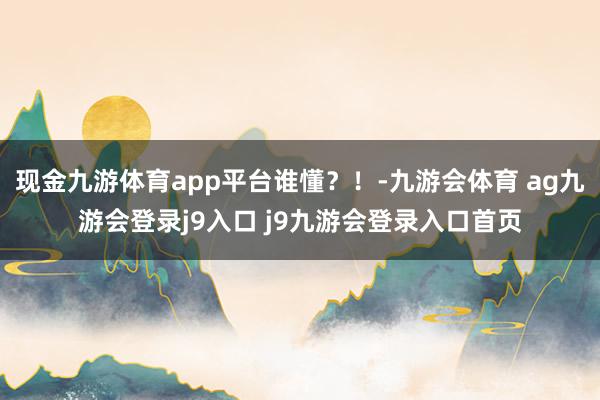 现金九游体育app平台谁懂？！-九游会体育 ag九游会登录j9入口 j9九游会登录入口首页