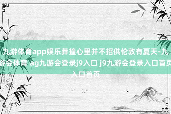 九游体育app娱乐莽撞心里并不招供伦敦有夏天-九游会体育 ag九游会登录j9入口 j9九游会登录入口首页