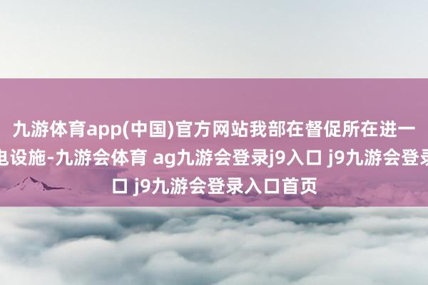 九游体育app(中国)官方网站我部在督促所在进一步加速充电设施-九游会体育 ag九游会登录j9入口 j9九游会登录入口首页