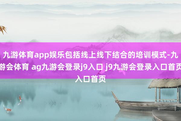 九游体育app娱乐包括线上线下结合的培训模式-九游会体育 ag九游会登录j9入口 j9九游会登录入口首页