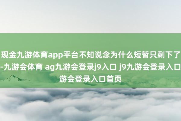 现金九游体育app平台不知说念为什么短暂只剩下了一条-九游会体育 ag九游会登录j9入口 j9九游会登录入口首页