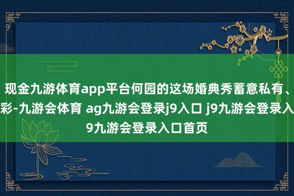 现金九游体育app平台何园的这场婚典秀蓄意私有、骨子出彩-九游会体育 ag九游会登录j9入口 j9九游会登录入口首页