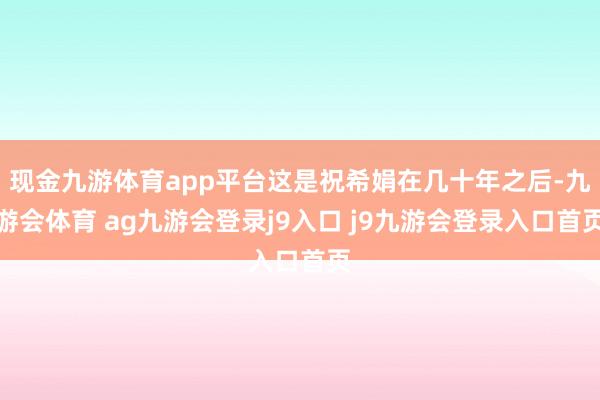 现金九游体育app平台这是祝希娟在几十年之后-九游会体育 ag九游会登录j9入口 j9九游会登录入口首页