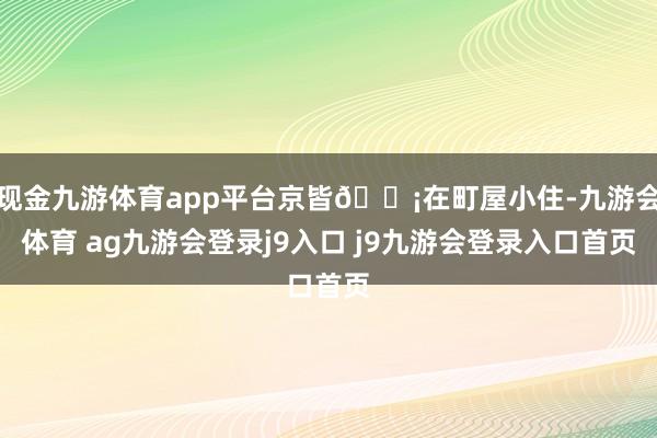 现金九游体育app平台京皆🏡在町屋小住-九游会体育 ag九游会登录j9入口 j9九游会登录入口首页