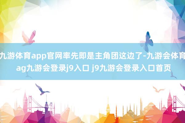 九游体育app官网率先即是主角团这边了-九游会体育 ag九游会登录j9入口 j9九游会登录入口首页