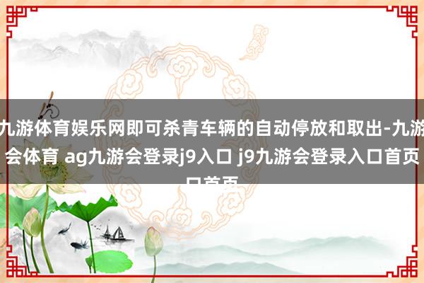 九游体育娱乐网即可杀青车辆的自动停放和取出-九游会体育 ag九游会登录j9入口 j9九游会登录入口首页