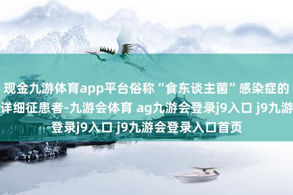 现金九游体育app平台俗称“食东谈主菌”感染症的链球菌中毒休克详细征患者-九游会体育 ag九游会登录j9入口 j9九游会登录入口首页