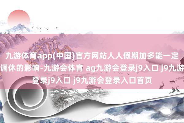 九游体育app(中国)官方网站人人假期加多能一定经由上大略冲抵调休的影响-九游会体育 ag九游会登录j9入口 j9九游会登录入口首页