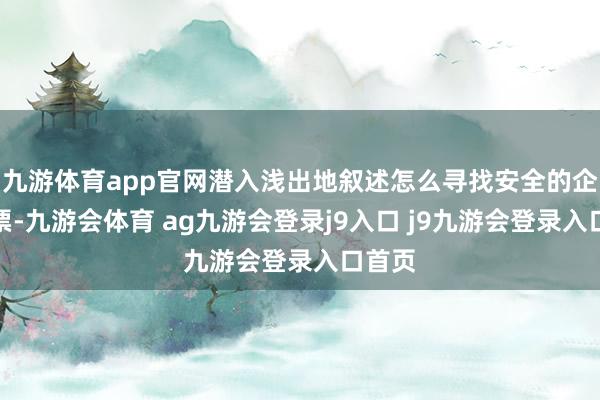 九游体育app官网潜入浅出地叙述怎么寻找安全的企业股票-九游会体育 ag九游会登录j9入口 j9九游会登录入口首页