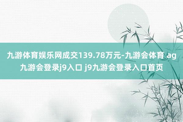 九游体育娱乐网成交139.78万元-九游会体育 ag九游会登录j9入口 j9九游会登录入口首页