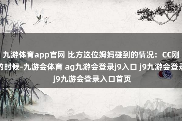 九游体育app官网 比方这位姆妈碰到的情况：CC刚上一年事的时候-九游会体育 ag九游会登录j9入口 j9九游会登录入口首页