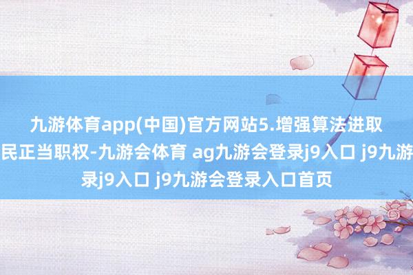 九游体育app(中国)官方网站　　5.增强算法进取向善服务保护网民正当职权-九游会体育 ag九游会登录j9入口 j9九游会登录入口首页