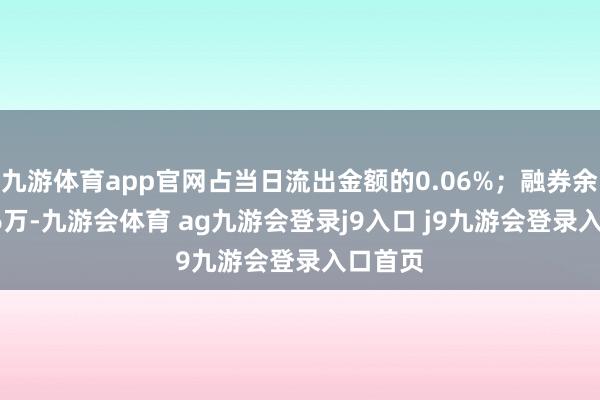 九游体育app官网占当日流出金额的0.06%；融券余额9.86万-九游会体育 ag九游会登录j9入口 j9九游会登录入口首页