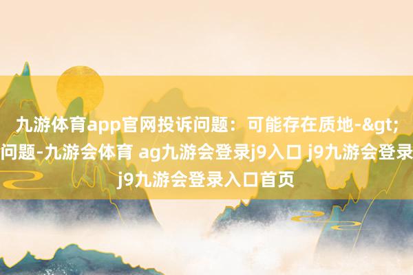 九游体育app官网投诉问题：可能存在质地->其他质地问题-九游会体育 ag九游会登录j9入口 j9九游会登录入口首页