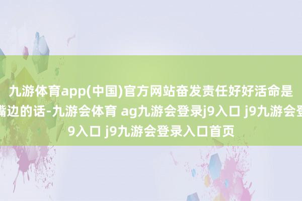 九游体育app(中国)官方网站奋发责任好好活命是她一直挂在嘴边的话-九游会体育 ag九游会登录j9入口 j9九游会登录入口首页