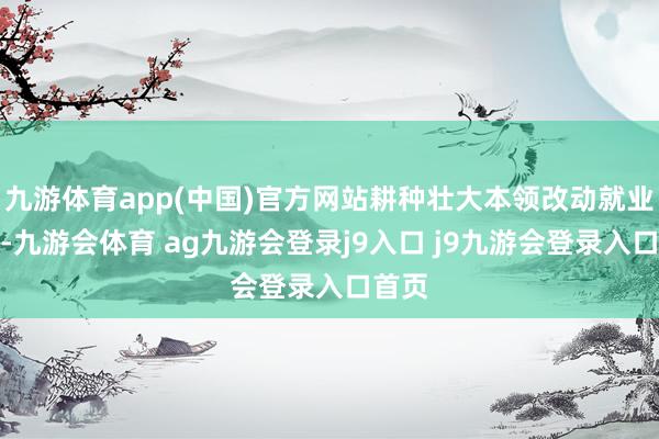 九游体育app(中国)官方网站耕种壮大本领改动就业机构-九游会体育 ag九游会登录j9入口 j9九游会登录入口首页